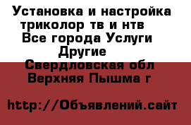 Установка и настройка триколор тв и нтв   - Все города Услуги » Другие   . Свердловская обл.,Верхняя Пышма г.